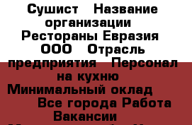 Сушист › Название организации ­ Рестораны Евразия, ООО › Отрасль предприятия ­ Персонал на кухню › Минимальный оклад ­ 12 000 - Все города Работа » Вакансии   . Московская обл.,Химки г.